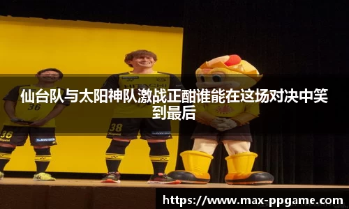 仙台队与太阳神队激战正酣谁能在这场对决中笑到最后