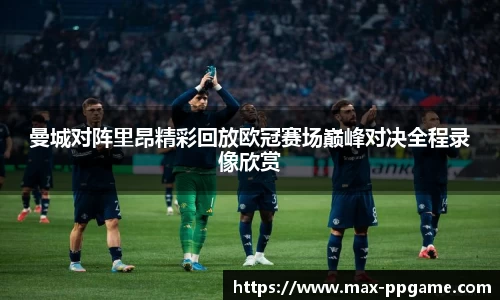 曼城对阵里昂精彩回放欧冠赛场巅峰对决全程录像欣赏